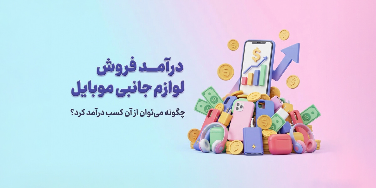درآمد فروش لوازم جانبی موبایل چقدر است؟ راهنمای کسب سود